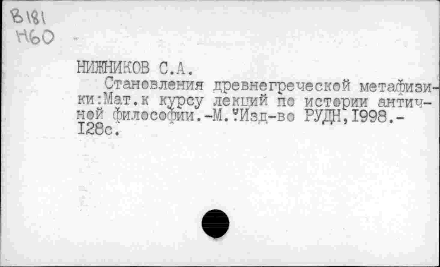 ﻿пьо
НИЖНИКОВ С.А.
Становления древнегреческой метайизи ки:Мат.к курсу лекций по истории античной философии.-М.УИзд-во РУДН,1998,-